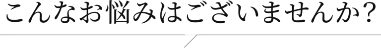こんなお悩みはございませんか？